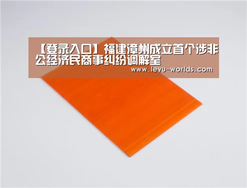 【登录入口】福建漳州成立首个涉非公经济民商事纠纷调解室