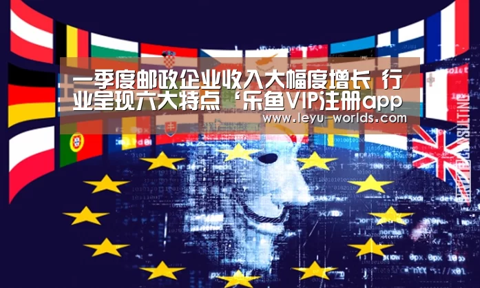 一季度邮政企业收入大幅度增长 行业呈现六大特点‘乐鱼VIP注册app下载’