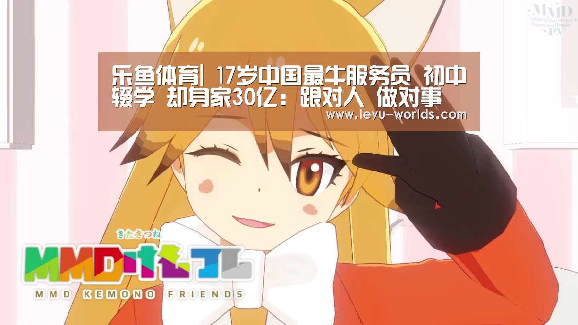 乐鱼体育|
17岁中国最牛服务员 初中辍学 却身家30亿:跟对人 做对事
