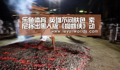 乐鱼体育_英雄不问肤色 索尼将出黑人版《蜘蛛侠》动画