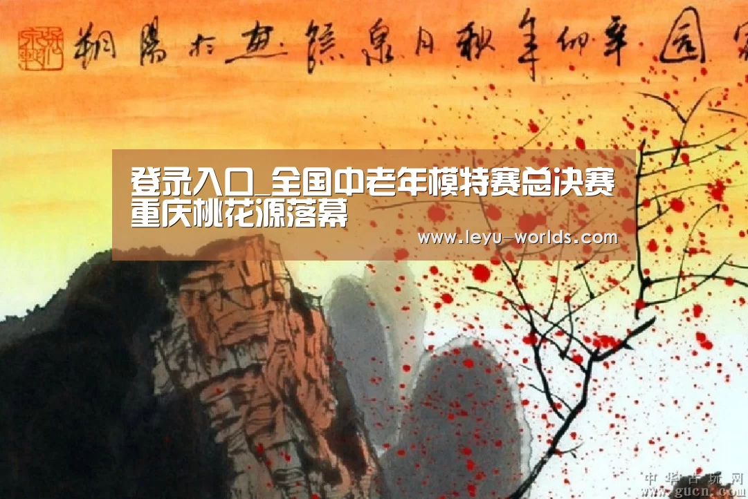 登录入口_全国中老年模特赛总决赛重庆桃花源落幕
