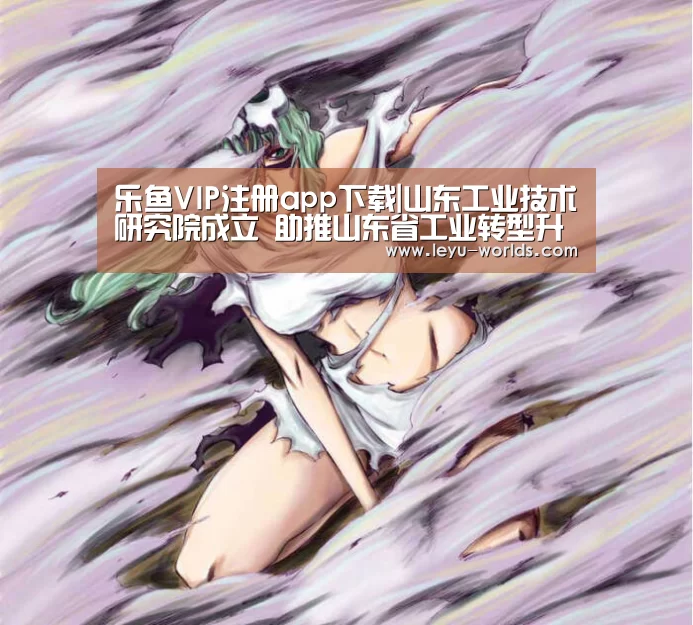 乐鱼VIP注册app下载|山东工业技术研究院成立 助推山东省工业转型升级