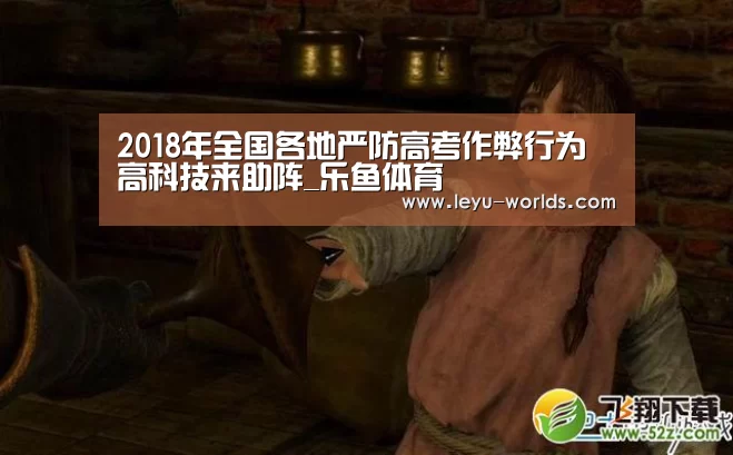 2018年全国各地严防高考作弊行为 高科技来助阵_乐鱼体育