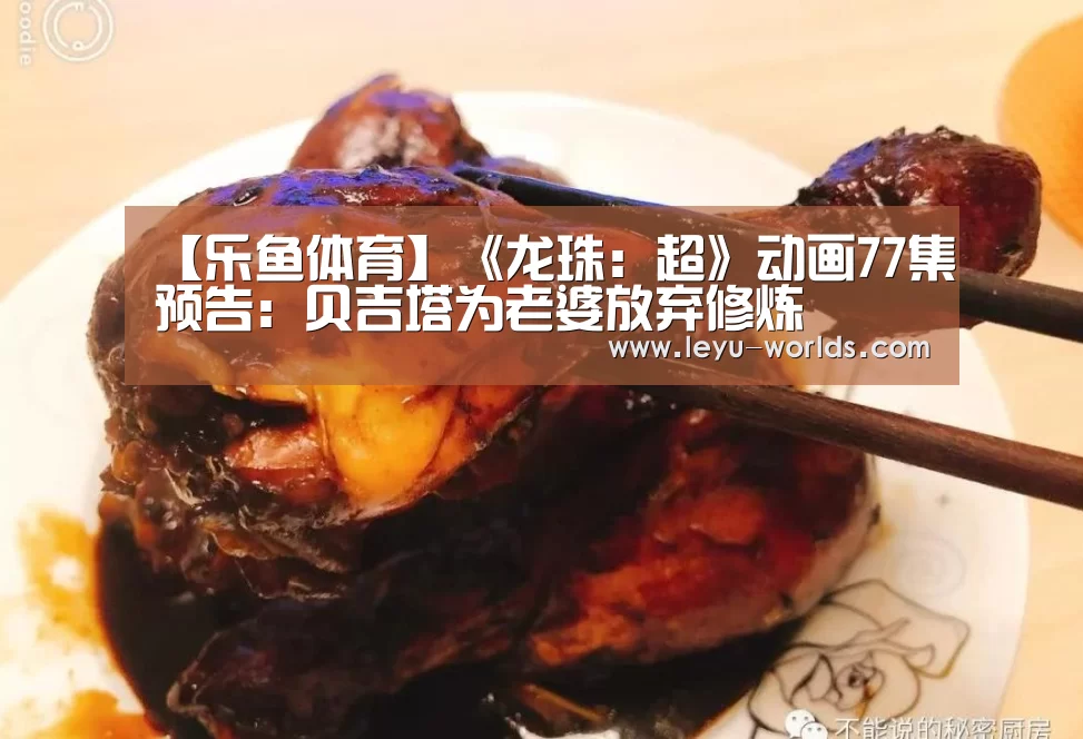 【乐鱼体育】《龙珠:超》动画77集预告:贝吉塔为老婆放弃修炼