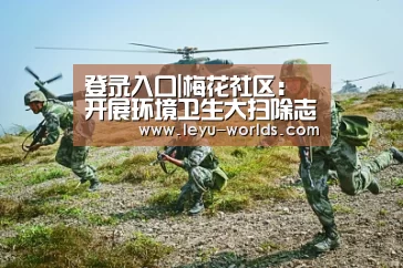 登录入口|梅花社区:开展环境卫生大扫除志愿活动