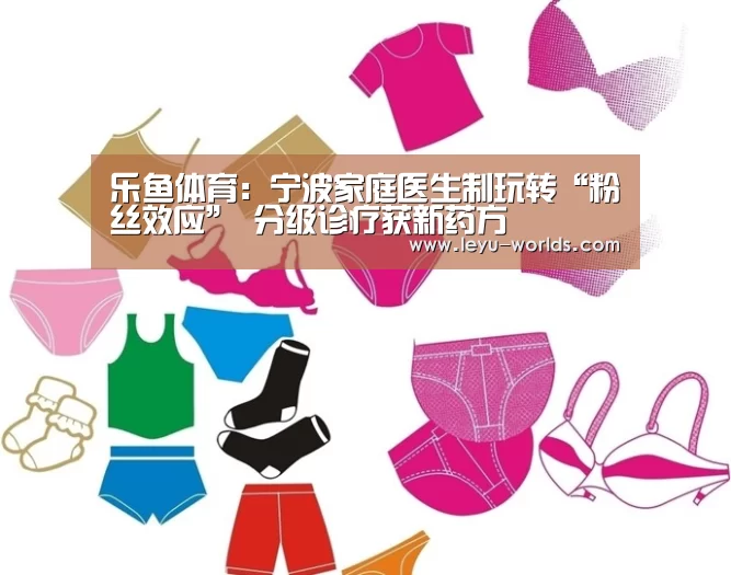 乐鱼体育:宁波家庭医生制玩转“粉丝效应” 分级诊疗获新药方(图3) 乐鱼VIP注册app下载